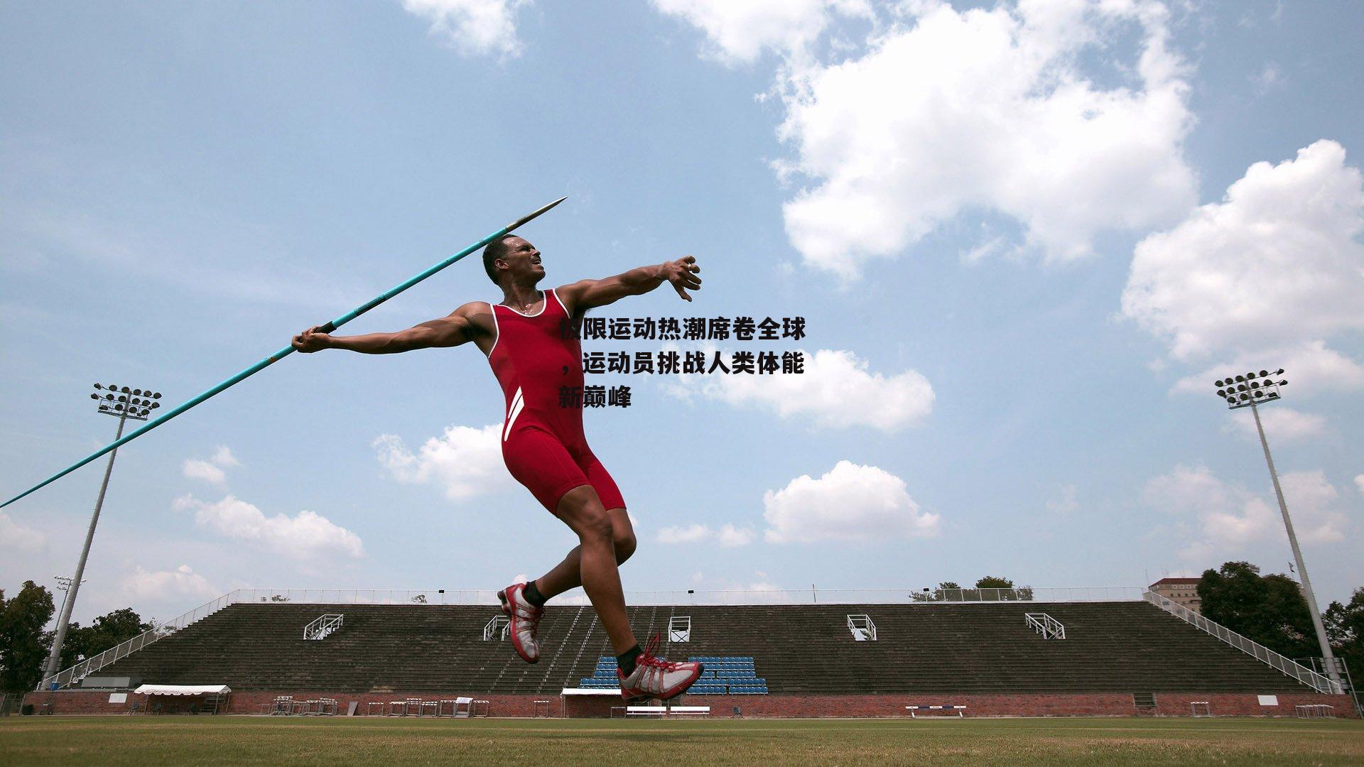 极限运动热潮席卷全球,运动员挑战人类体能新巅峰