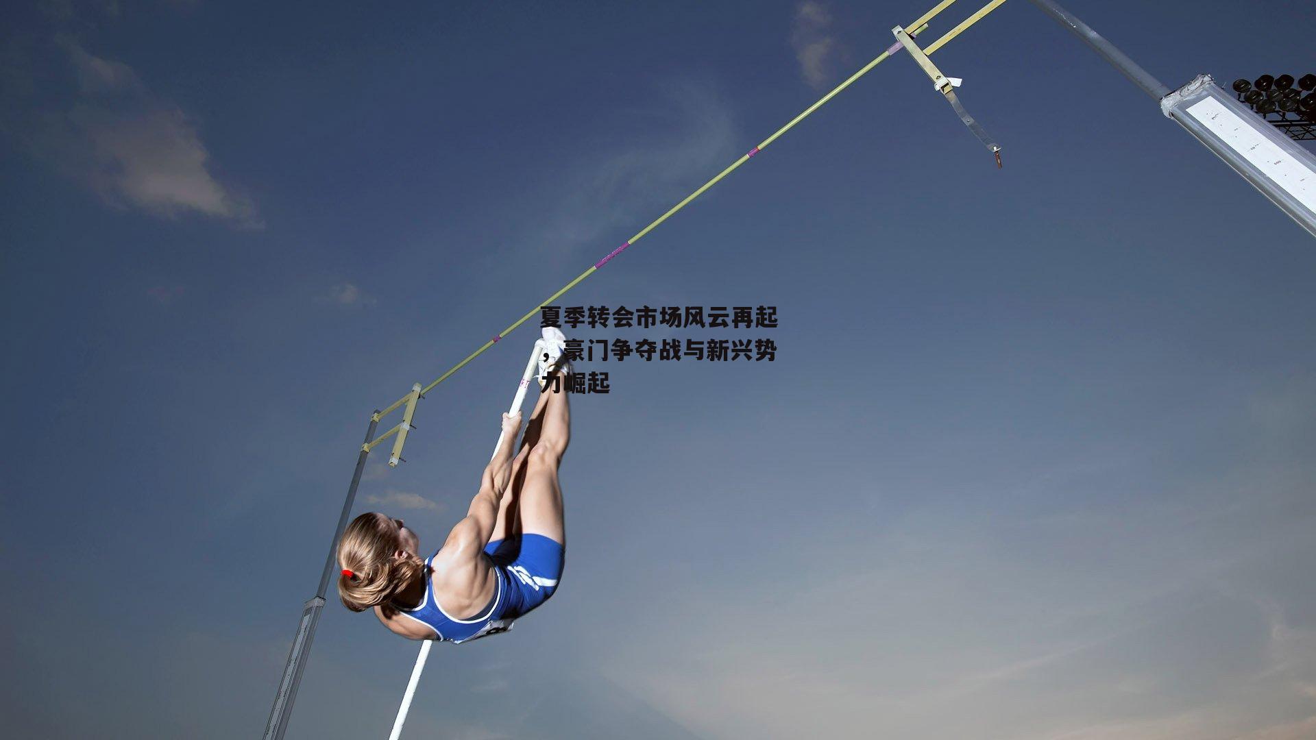 b体育app_夏季转会市场风云再起，豪门争夺战与新兴势力崛起