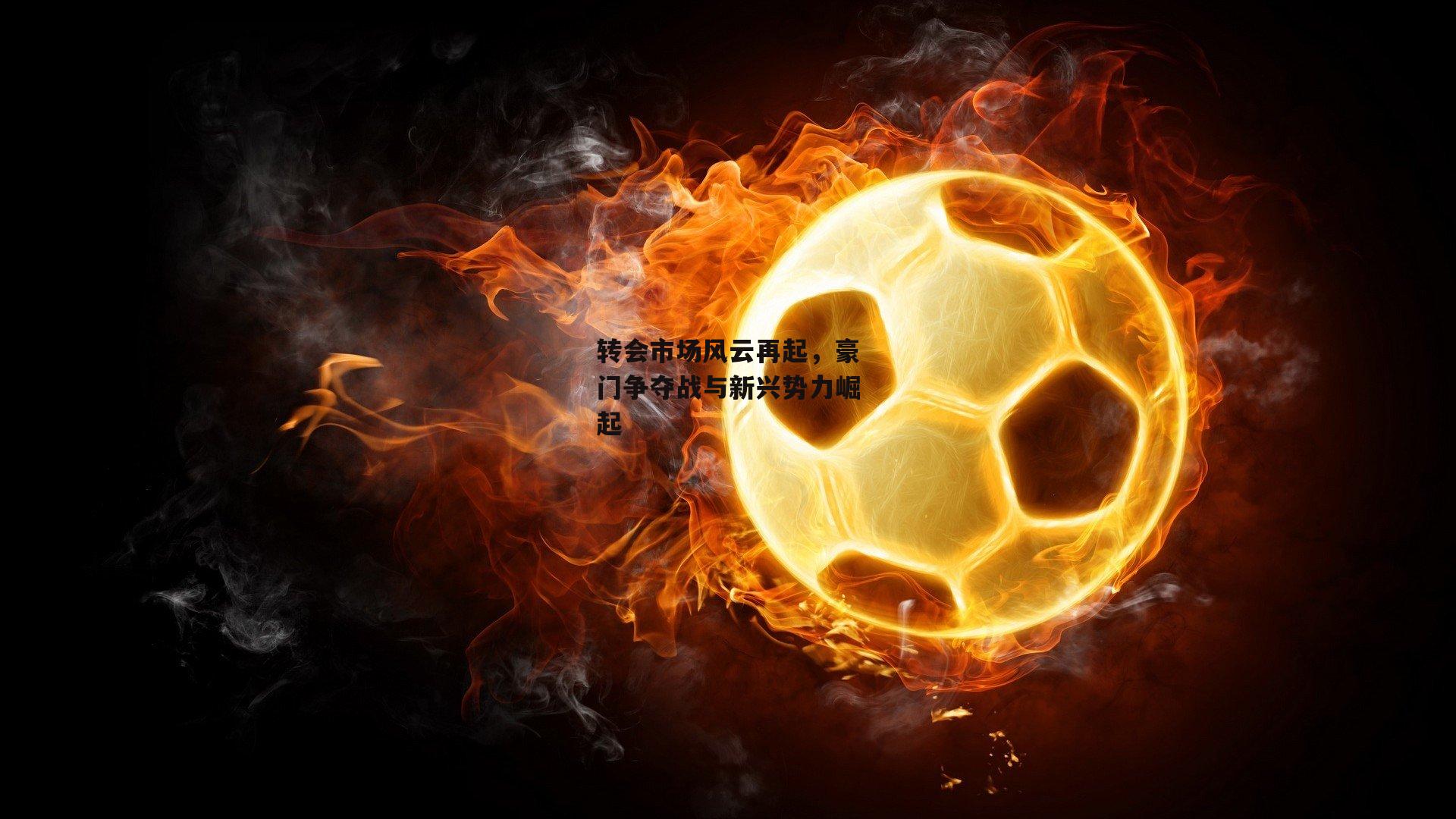 转会市场风云再起，豪门争夺战与新兴势力崛起|b体育官网