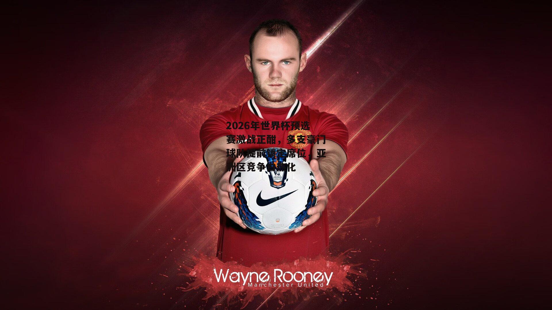 2026年世界杯预选赛激战正酣，多支豪门球队提前锁定席位，亚洲区竞争白热化