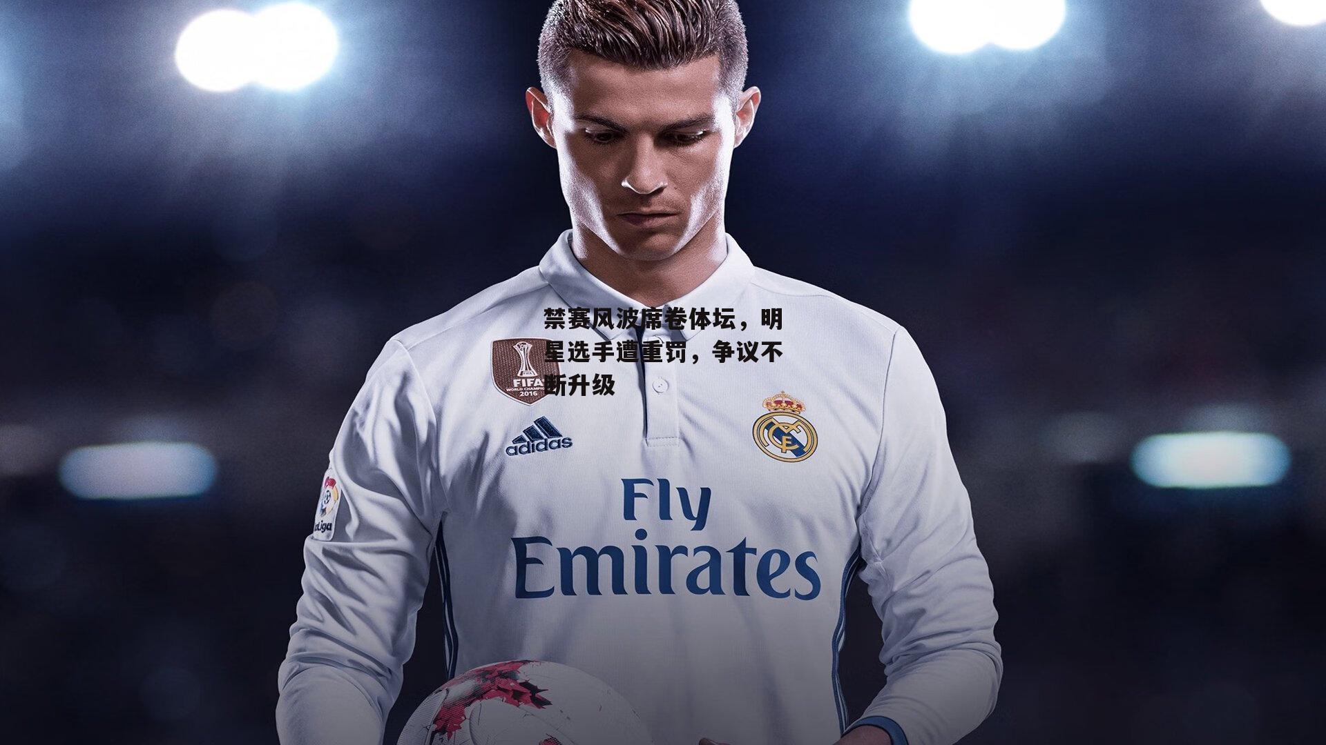 禁赛风波席卷体坛,明星选手遭重罚,争议不断升级