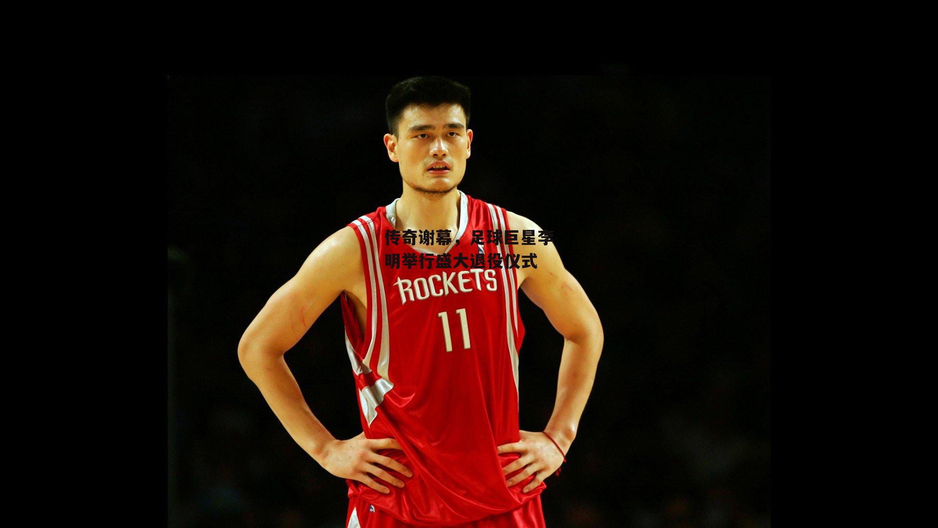 传奇谢幕,足球巨星李明举行盛大退役仪式