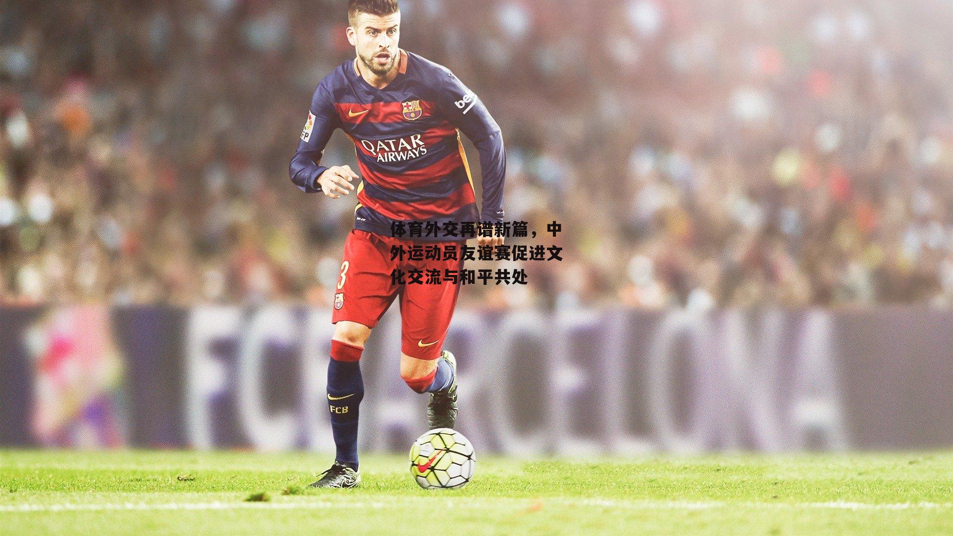 体育外交再谱新篇,中外运动员友谊赛促进文化交流与和平共处