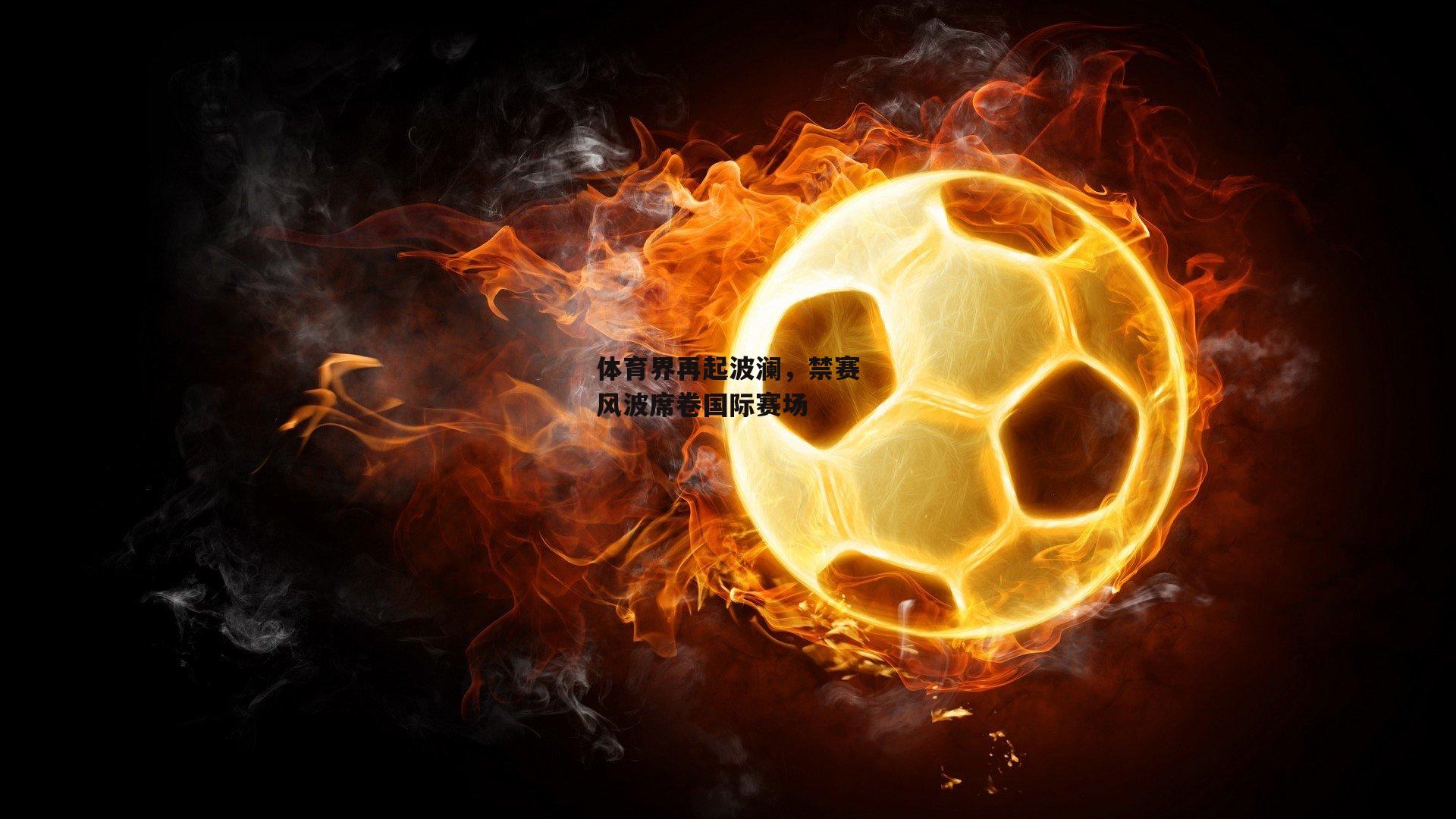体育界再起波澜,禁赛风波席卷国际赛场